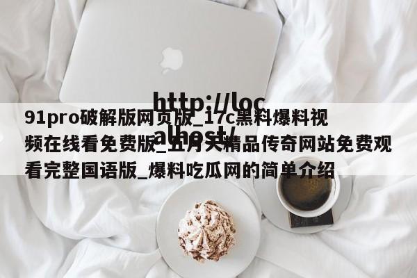 91pro破解版网页版_17c黑料爆料视频在线看免费版_五月天精品传奇网站免费观看完整国语版_爆料吃瓜网的简单介绍