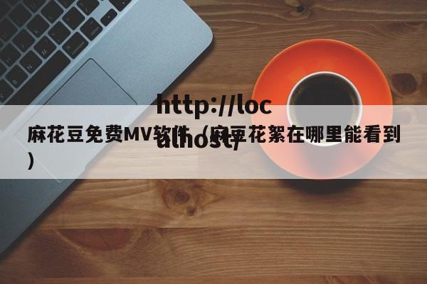 麻花豆免费MV软件（麻豆花絮在哪里能看到）