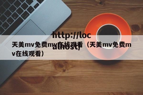 天美mv免费mv在线观看（天美mv免费mv在线观看）