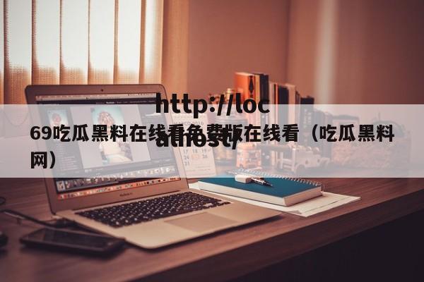 69吃瓜黑料在线看免费版在线看(吃瓜黑料网)
